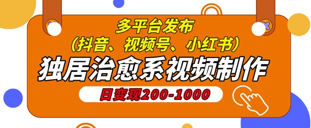 独居治愈系视频制作，日变现多张，多平台发布(抖音、视频号、小红书)-58创客网