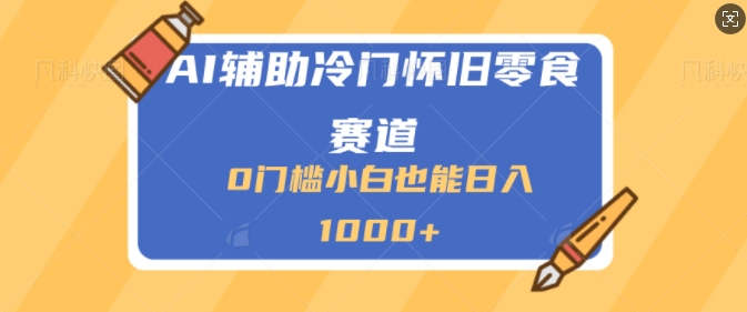 AI辅助冷门赛道怀旧零食变现，操作简单，门槛低，日入多张-58创客网