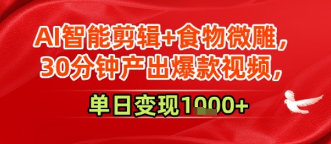 AI智能剪辑+食物微雕，30分钟产出爆款视频，单日变现多张-58创客网