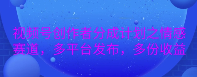 详解视频号创作者分成项目之情感赛道，暴力起号，可同步多平台-58创客网