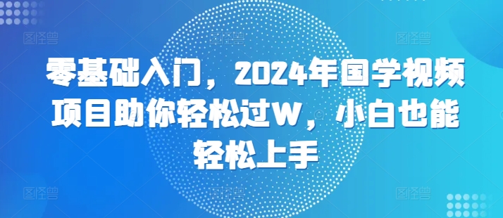 零基础入门，2024年国学视频项目助你轻松过W，小白也能轻松上手-58创客网