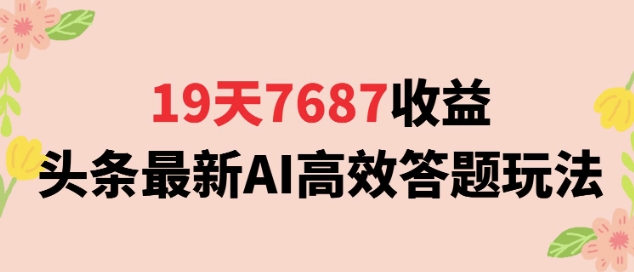 19天7687收益，头条最新AI高效答题玩法，新手小白可无脑上手操作-58创客网