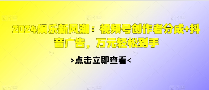 2024娱乐新风潮：视频号创作者分成+抖音广告，万元轻松到手-58创客网