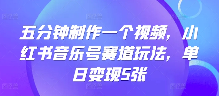 五分钟制作一个视频，小红书音乐号赛道玩法，单日变现5张-58创客网