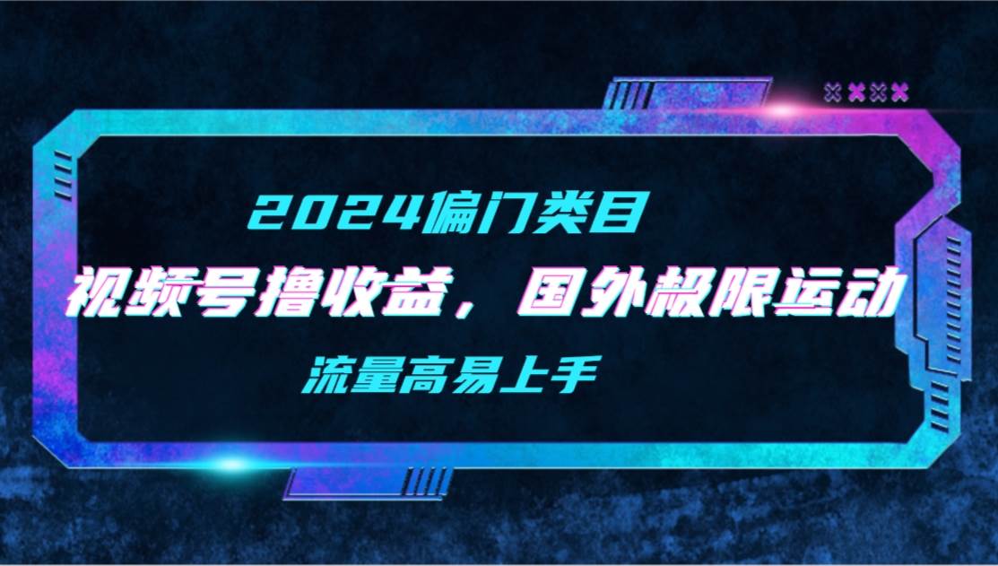 【2024偏门类目】视频号撸收益，二创国外极限运动视频锦集，流量高易上手-58创客网