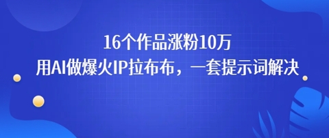 16个作品涨粉10W，用AI做火出圈的IP拉布布爆火视频，学会这套提示词你也行-58创客网
