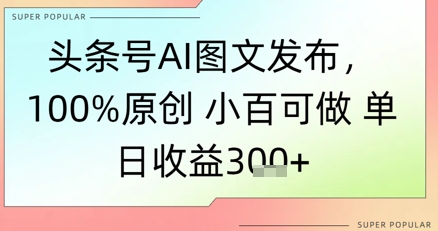 头条号AI图文发布，100%原创 小百可做，单日收益3张+-58创客网