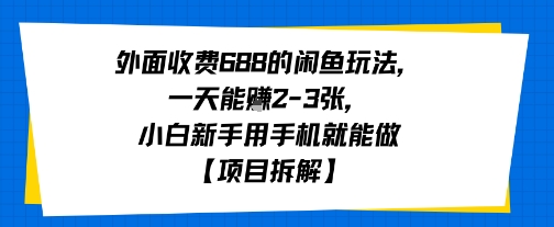外面收费688的闲鱼玩法，一天能挣2-3张，小白新手用手机就能做【项目拆解】-58创客网