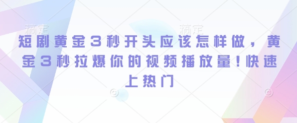 短剧黄金3秒开头应该怎样做，黄金3秒拉爆你的视频播放量，快速上热门-58创客网