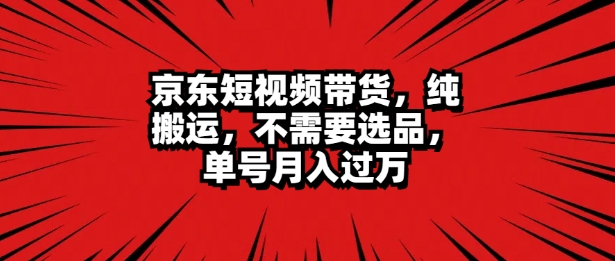 京东短视频达人带货 无脑搬运 无需选品 矩阵操作 单号一周过万-58创客网