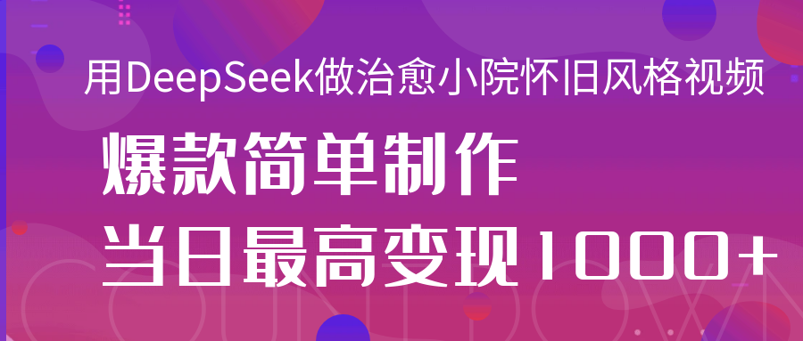 用DeepSeek做治愈小院怀旧风格视频，爆款轻松制作，当日最高变现1000+-58创客网
