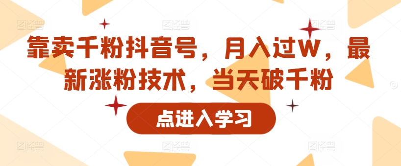 靠卖千粉抖音号，月入过W，最新涨粉技术，当天破千粉-58创客网