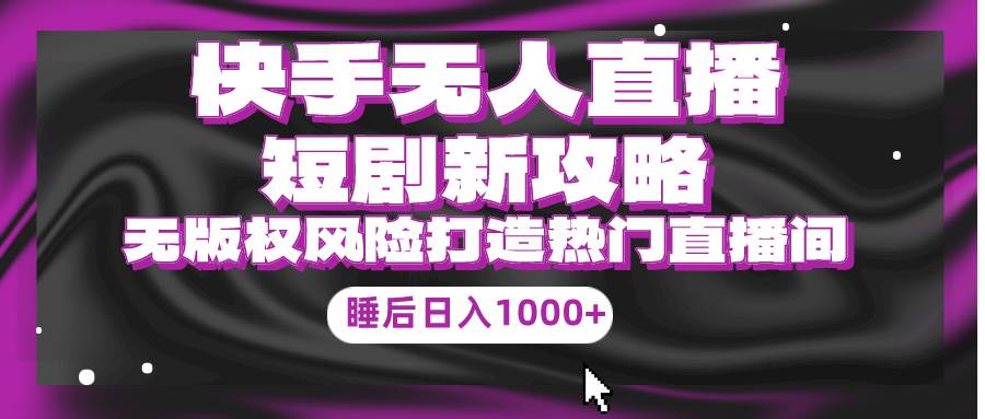 快手无人直播短剧新攻略，合规无版权风险，打造热门直播间，睡后日入1000+-58创客网