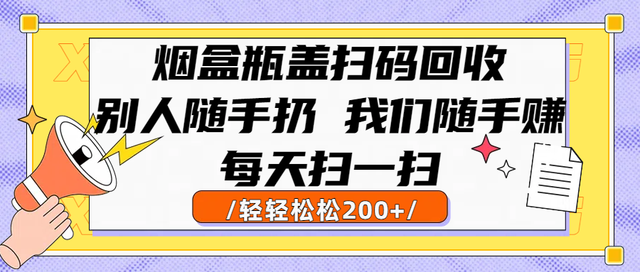 烟盒瓶盖扫码回收，别人随手扔 我们随手赚，闷声发大财，每天扫一扫轻轻松松200+-58创客网