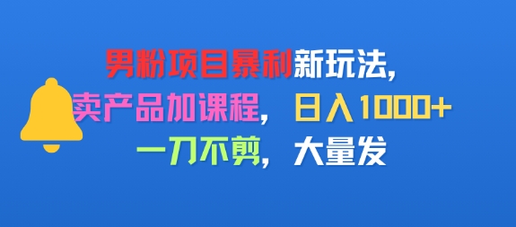 男粉项目新玩法，卖产品加课程，日入1k+暴利成本低，一刀不剪，大量发-58创客网