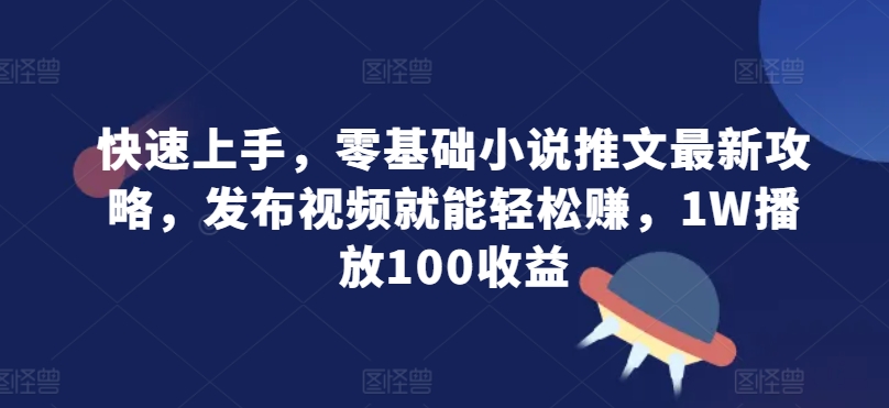 快速上手，零基础小说推文最新攻略，发布视频就能轻松赚，1W播放100收益-58创客网