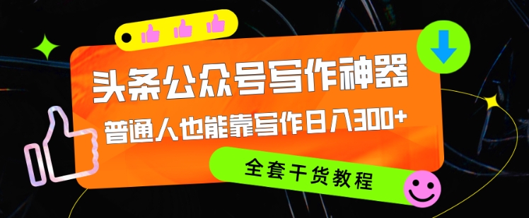 头条公众号目前最猛写作神器，普通人也能轻松靠写作日3位数，全套教程-58创客网