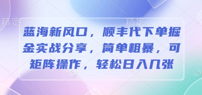 蓝海新风口，顺丰代下单掘金实战分享，简单粗暴，可矩阵操作，轻松日入几张-58创客网