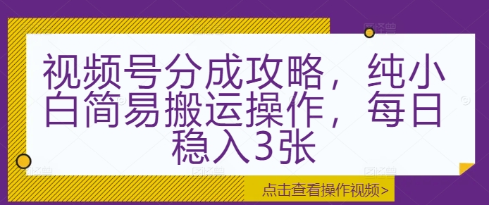 视频号分成攻略，纯小白简易搬运操作，每日稳入3张-58创客网