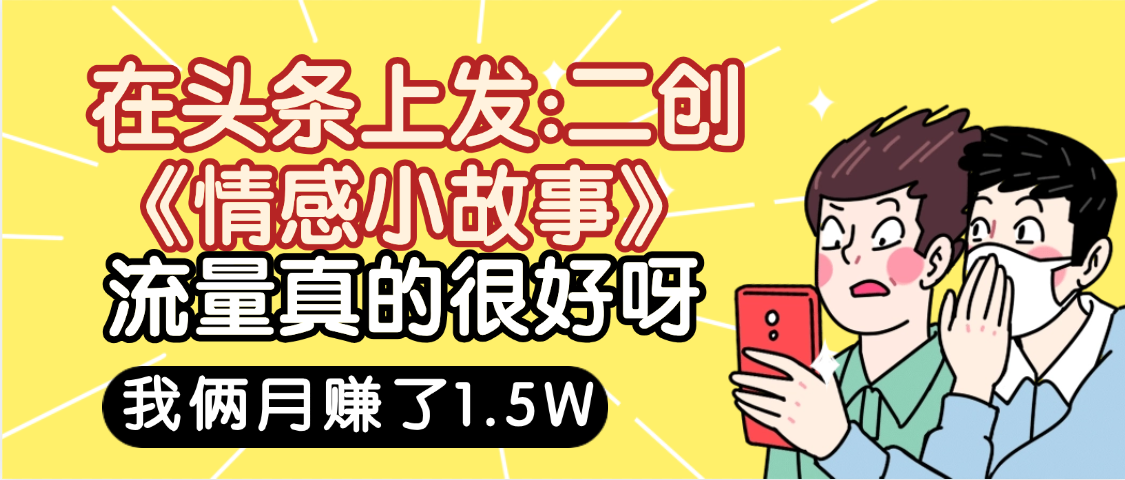 惊叹！在头条上发：二创《情感小故事》流量超级爆，我俩月单号赚了1.5W，熟悉后可以多账户操作哦！-58创客网