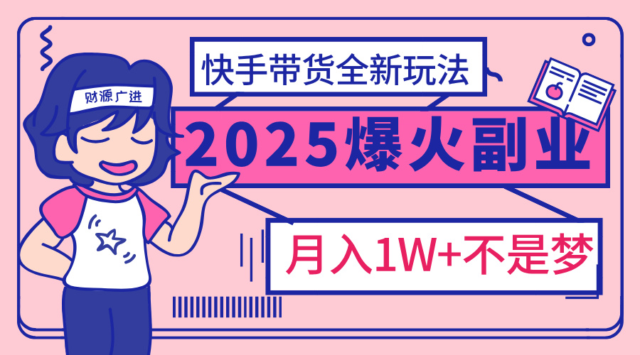 2025年爆红副业！快手带货全新玩法，月入1万加不是梦！-58创客网