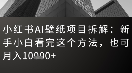 小红书AI壁纸项目拆解：新手小白看完这个方法，也可月入1w+-58创客网