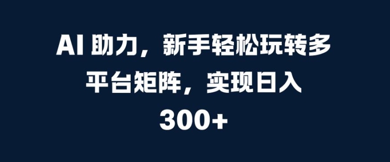 AI 助力，新手轻松玩转多平台矩阵，实现日入 300+-58创客网