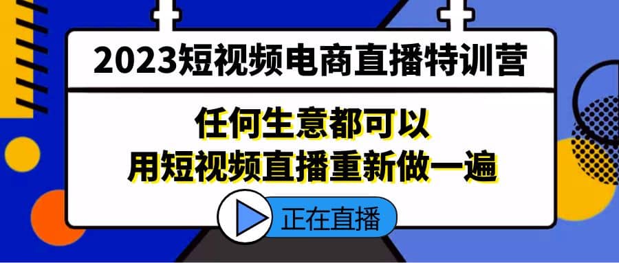 2023短视频电商直播特训营，任何生意都可以用短视频直播重新做一遍-58创客网