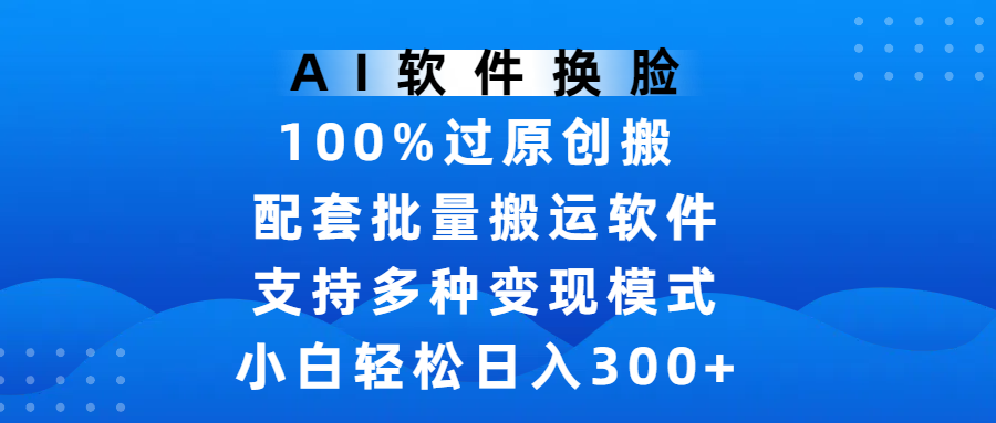 AI软件换脸，100%过原创，搬运涨粉必备，项目配套批量搬运软件及多种变现模式，小白轻松日入300+-58创客网