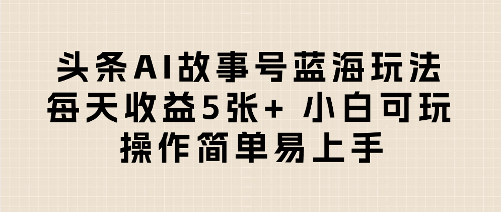 头条AI故事号蓝海玩法 每天收益5张+ 小白可玩 操作简单易上手-58创客网