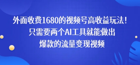 外面收费1680的视频号高收益玩法！只需要两个AI工具就能做出爆款的流量变现视频-58创客网