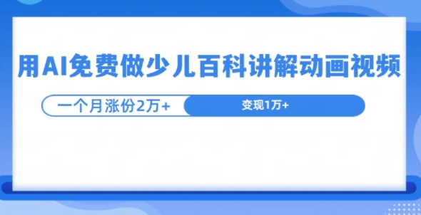 用AI免费做少儿百科讲解动画视频，1个月涨粉2w+-58创客网
