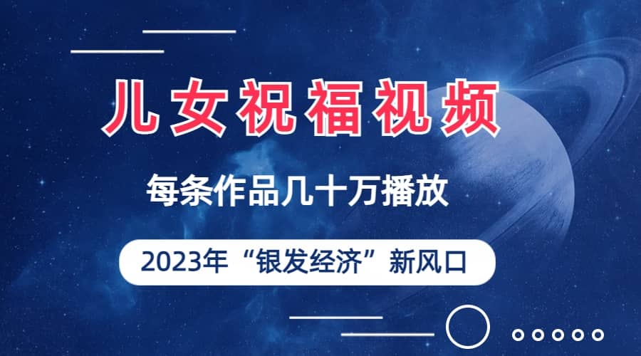 儿女祝福视频彻底爆火，一条作品几十万播放，2023年一定要抓住的新风口-58创客网