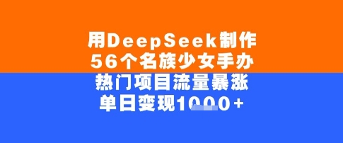 用DeepSeek制作56个名族少女手办，单日变现几张，热门项目流量暴涨-58创客网