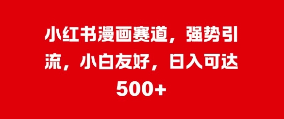 小红书漫画赛道，强势引流，小白友好，日入几张-58创客网