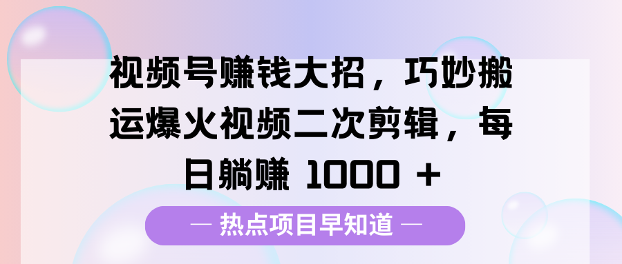 视频号赚钱大招，巧妙搬运爆火视频二次剪辑，每日躺赚 1000 +-58创客网