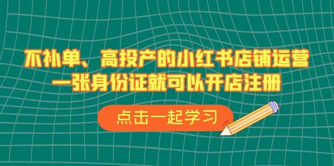 不补单、高投产的小红书店铺运营，一张身份证就可以开店注册（33节课）-58创客网