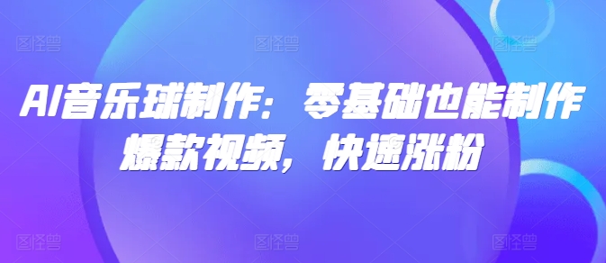 AI音乐球制作：零基础也能制作爆款视频，快速涨粉-58创客网