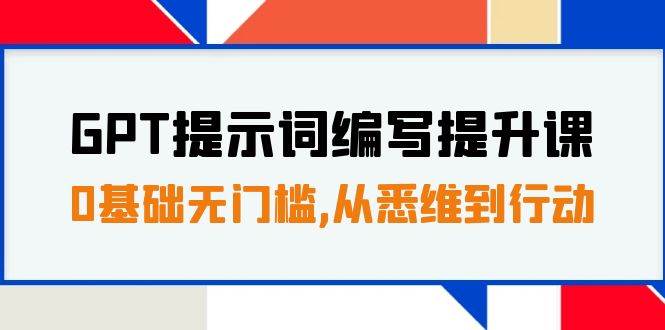 GPT提示词编写提升课，0基础无门槛，从悉维到行动，30天16个课时-58创客网