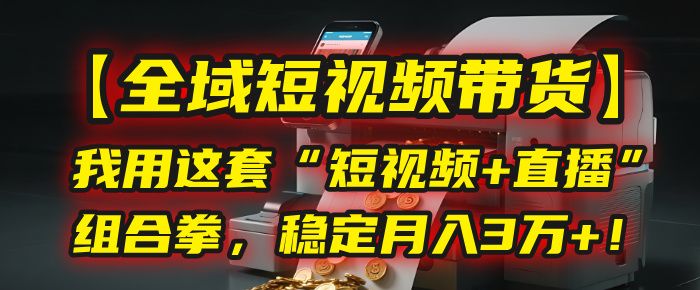 【全域短视频带货】我用这套“短视频+直播”组合拳，稳定月入3万+！-58创客网