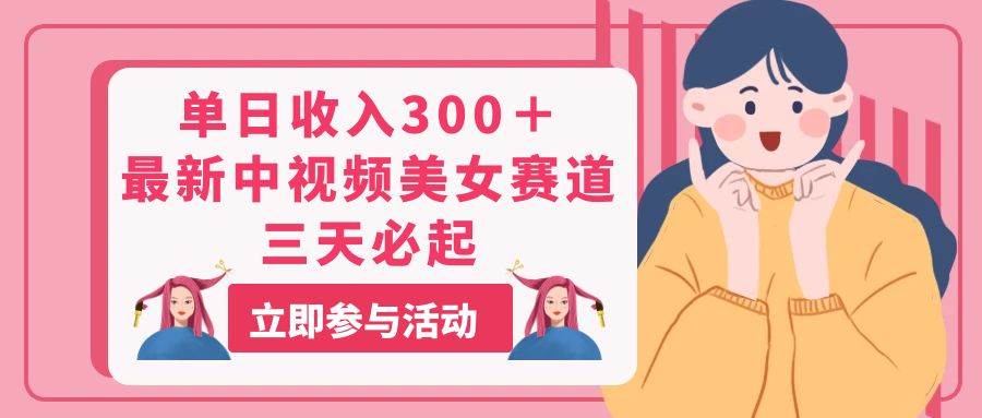 单日收入300＋！最新中视频美女赛道，三天必起-58创客网