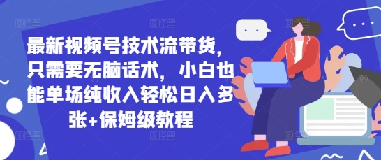 最新视频号技术流带货，只需要无脑话术，小白也能单场纯收入轻松日入多张+保姆级教程-58创客网
