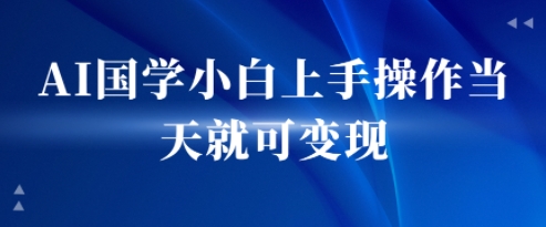 AI国学小白上手操作当天就可变现，轻松易上手-58创客网