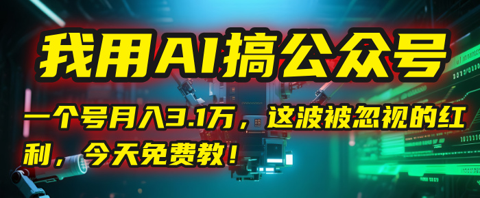 我用AI搞公众号，一个号月入3.1万，这波被忽视的红利，今天免费教！-58创客网