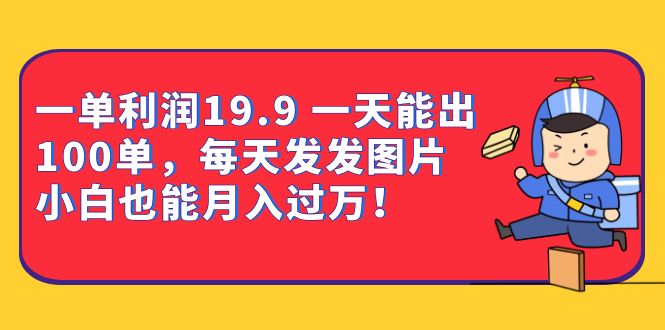 一单利润19.9 一天能出100单，每天发发图片 小白也能月入过万（教程+资料）-58创客网
