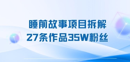 睡前故事项目拆解，27条作品35W粉丝，人人都能上手-58创客网