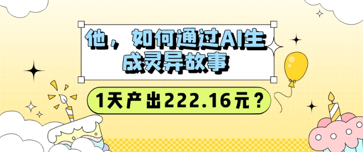 他，如何通过AI生成灵异故事，1天产出222.16元?-58创客网