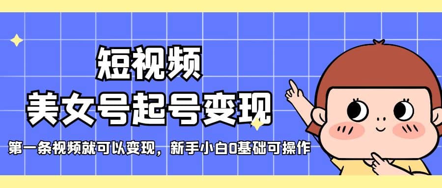 短视频美女号起号变现，第一条视频就可以变现，新手小白0基础可操作-58创客网