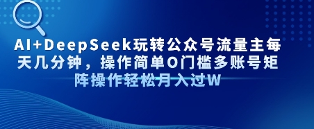 AI+DeepSeek玩转公众号流量主每天几分钟，操作简单0门槛多账号矩阵操作轻松月入过W-58创客网