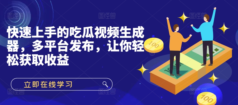 快速上手的吃瓜视频生成器，多平台发布，让你轻松获取收益!-58创客网